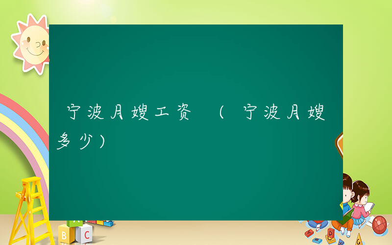 宁波月嫂工资 (宁波月嫂多少)
